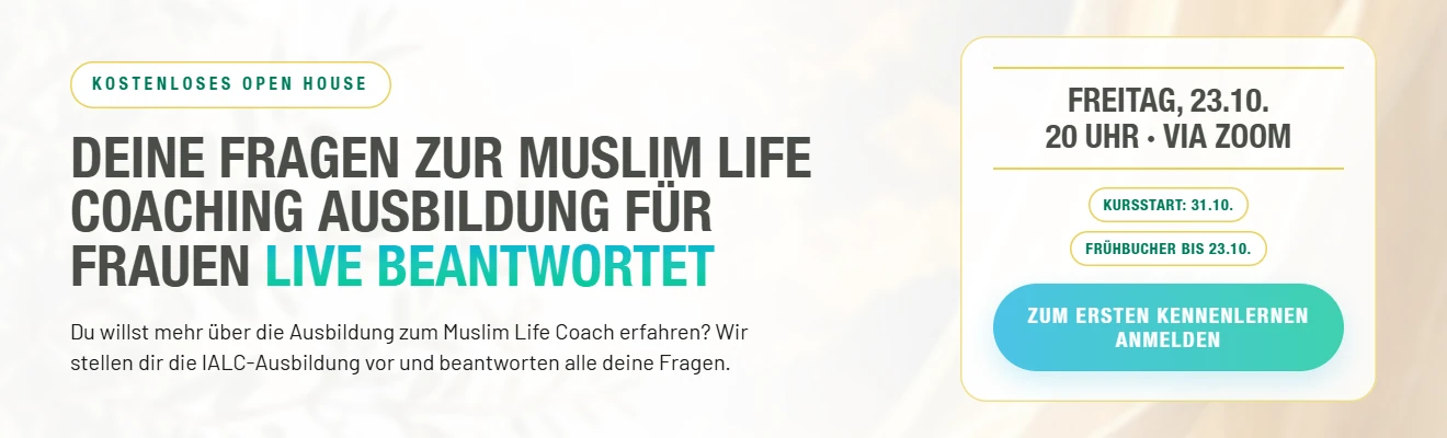 Kostenloses Open House am Freitag, 23.10., 20 Uhr via Zoom: Deine Fragen zur Muslim Life Coaching Ausbildung für Frauen live beantwortet. Zum ersten Kennenlernen anmelden.